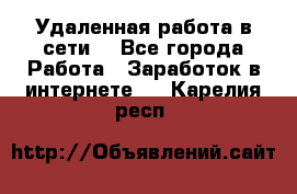 Удаленная работа в сети. - Все города Работа » Заработок в интернете   . Карелия респ.